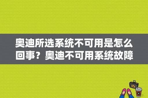奥迪所选系统不可用是怎么回事？奥迪不可用系统故障-图1
