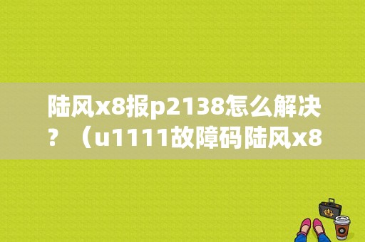 陆风x8报p2138怎么解决？（u1111故障码陆风x8）-图1