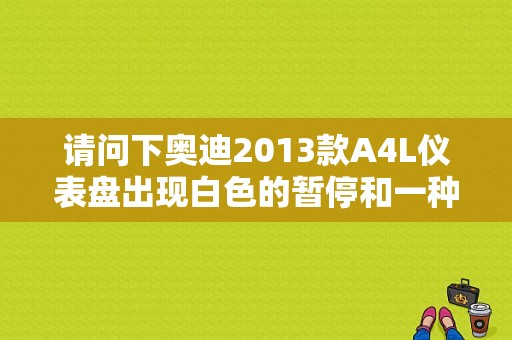 请问下奥迪2013款A4L仪表盘出现白色的暂停和一种类似与咖啡杯图案的提示是什么情况？（11年奥迪a4l仪表故障图）-图1