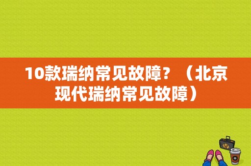 10款瑞纳常见故障？（北京现代瑞纳常见故障）-图1