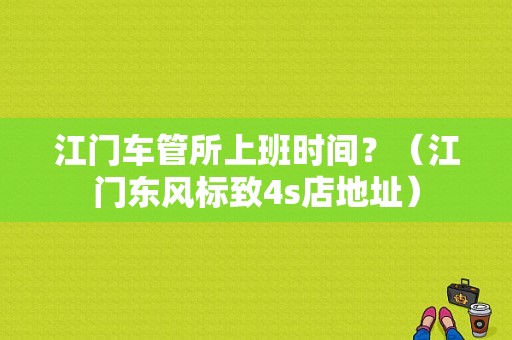 江门车管所上班时间？（江门东风标致4s店地址）-图1