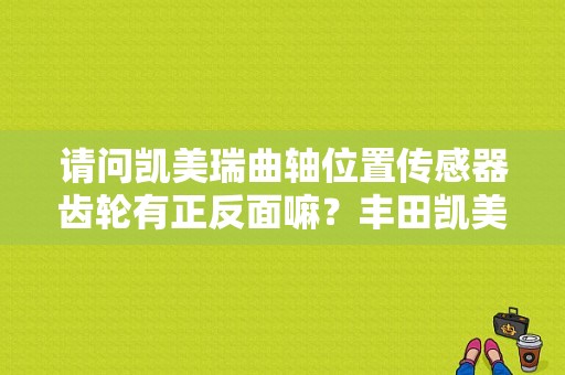 请问凯美瑞曲轴位置传感器齿轮有正反面嘛？丰田凯美瑞曲轴传感器故障-图1