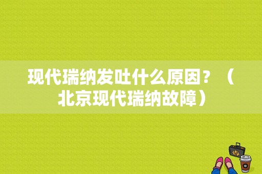 现代瑞纳发吐什么原因？（北京现代瑞纳故障）-图1