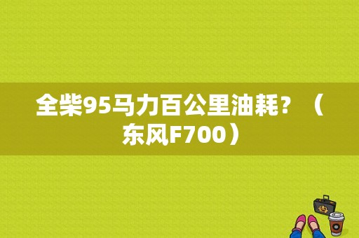 全柴95马力百公里油耗？（东风F700）-图2