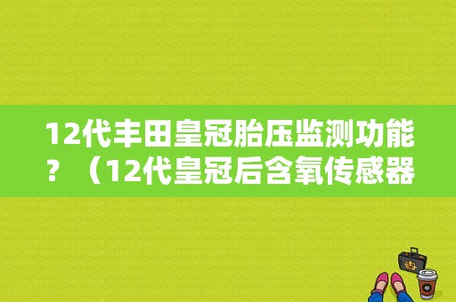 12代丰田皇冠胎压监测功能？（12代皇冠后含氧传感器故障）-图1