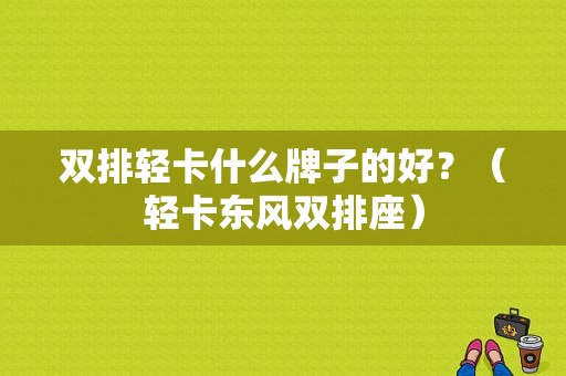双排轻卡什么牌子的好？（轻卡东风双排座）-图1