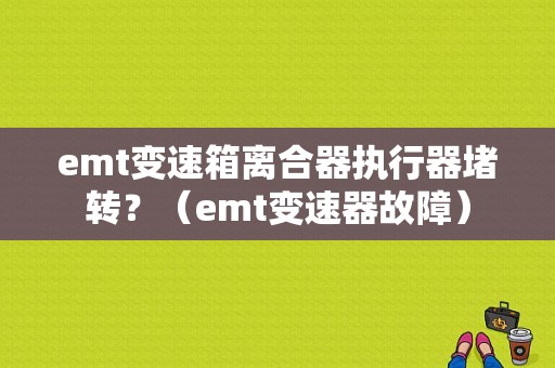 emt变速箱离合器执行器堵转？（emt变速器故障）-图1