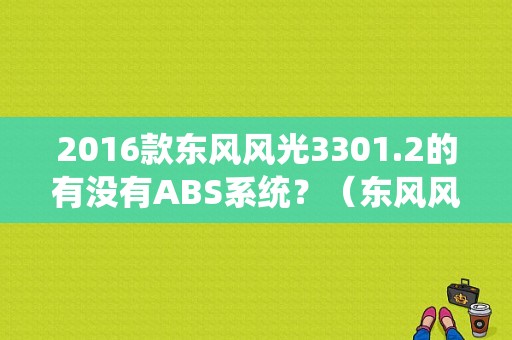 2016款东风风光3301.2的有没有ABS系统？（东风风光13款）-图1