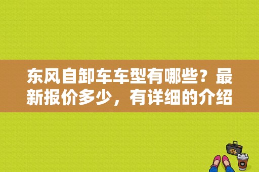东风自卸车车型有哪些？最新报价多少，有详细的介绍吗？（西安二手东风自卸货车）-图1
