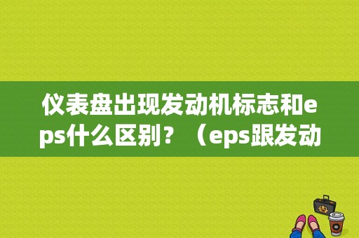 仪表盘出现发动机标志和eps什么区别？（eps跟发动机故障灯）-图1