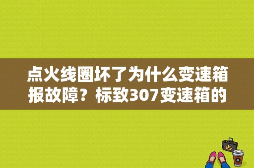 点火线圈坏了为什么变速箱报故障？标致307变速箱的故障-图1