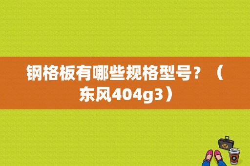 钢格板有哪些规格型号？（东风404g3）-图1