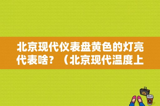 北京现代仪表盘黄色的灯亮代表啥？（北京现代温度上来故障灯就亮什么意思）-图1