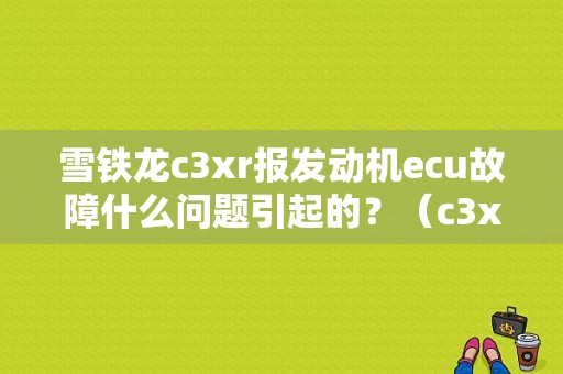 雪铁龙c3xr报发动机ecu故障什么问题引起的？（c3xr发动机故障报警）-图1