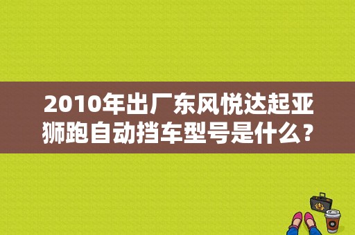2010年出厂东风悦达起亚狮跑自动挡车型号是什么？（东风1854）