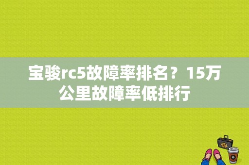 宝骏rc5故障率排名？15万公里故障率低排行-图1