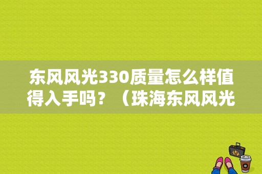 东风风光330质量怎么样值得入手吗？（珠海东风风光330）-图1