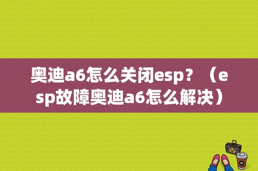奥迪a6怎么关闭esp？（esp故障奥迪a6怎么解决）-图1