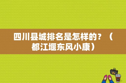 四川县城排名是怎样的？（都江堰东风小康）-图1