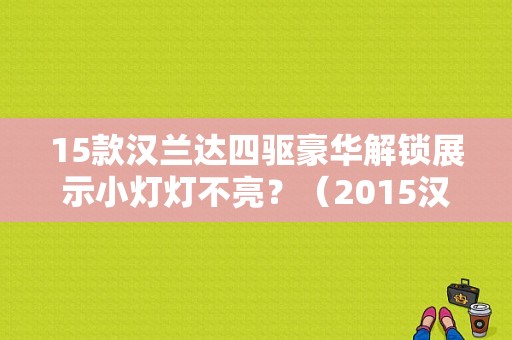 15款汉兰达四驱豪华解锁展示小灯灯不亮？（2015汉兰达屏幕故障灯）-图1
