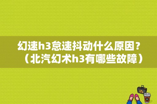 幻速h3怠速抖动什么原因？（北汽幻术h3有哪些故障）-图1