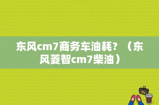 东风cm7商务车油耗？（东风菱智cm7柴油）-图1