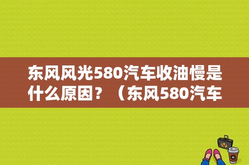 东风风光580汽车收油慢是什么原因？（东风580汽车）-图1