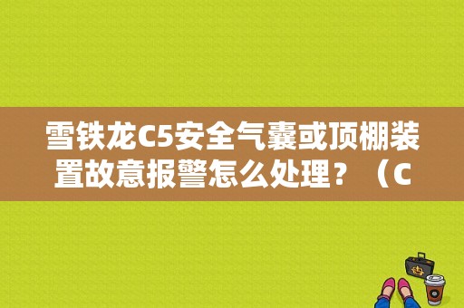 雪铁龙C5安全气囊或顶棚装置故意报警怎么处理？（C5 安全气囊故障 屏幕闪）-图1