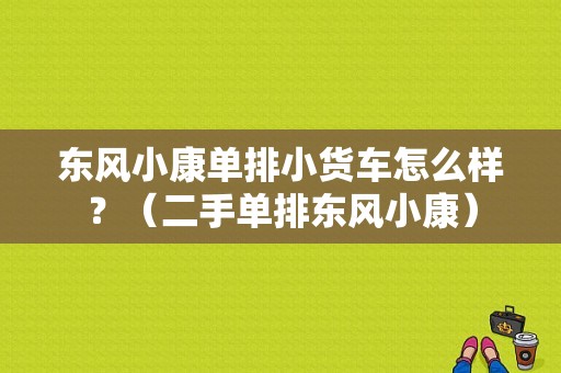 东风小康单排小货车怎么样？（二手单排东风小康）-图1