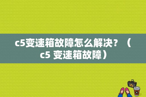 c5变速箱故障怎么解决？（c5 变速箱故障）-图1