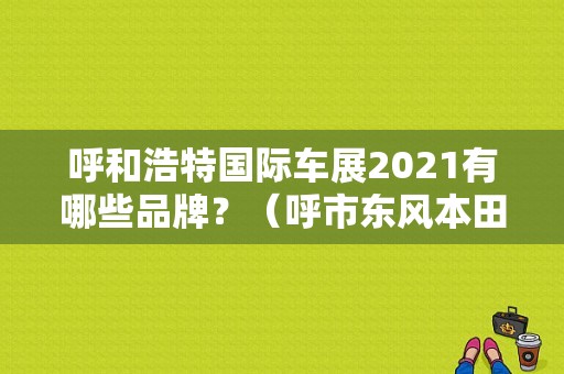 呼和浩特国际车展2021有哪些品牌？（呼市东风本田电话）-图1