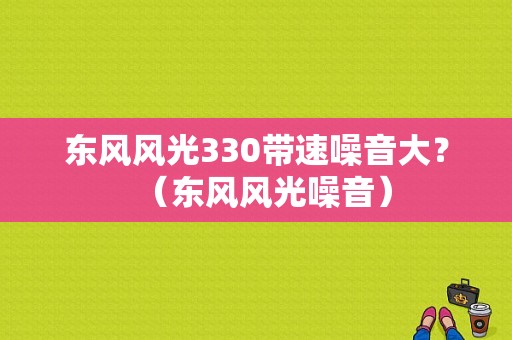 东风风光330带速噪音大？（东风风光噪音）-图1