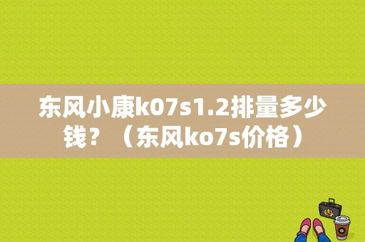 东风小康k07s1.2排量多少钱？（东风ko7s价格）-图1