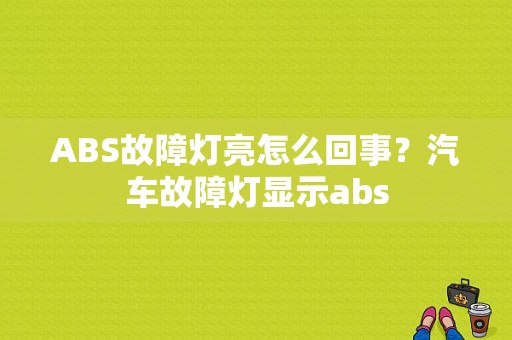 ABS故障灯亮怎么回事？汽车故障灯显示abs-图1