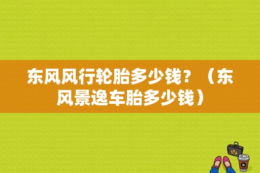 东风风行轮胎多少钱？（东风景逸车胎多少钱）-图1