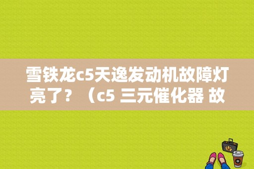 雪铁龙c5天逸发动机故障灯亮了？（c5 三元催化器 故障）-图1