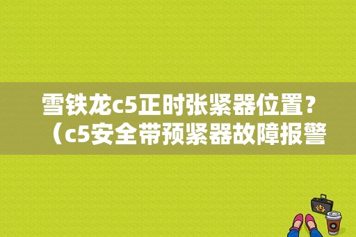 雪铁龙c5正时张紧器位置？（c5安全带预紧器故障报警怎么处理）-图1