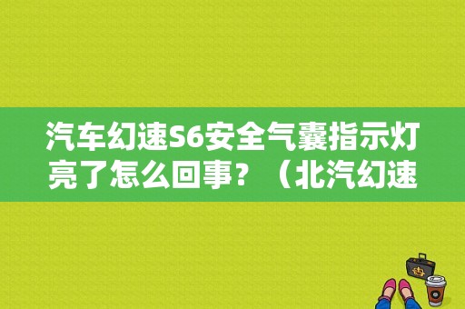 汽车幻速S6安全气囊指示灯亮了怎么回事？（北汽幻速s6气囊故障）-图1