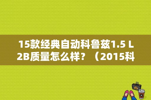 15款经典自动科鲁兹1.5 L2B质量怎么样？（2015科鲁兹故障率）-图1
