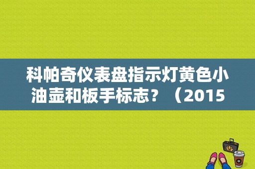 科帕奇仪表盘指示灯黄色小油壶和板手标志？（2015科帕奇故障灯图解）-图1