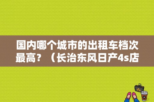 国内哪个城市的出租车档次最高？（长治东风日产4s店）-图1