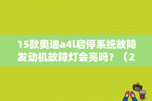 15款奥迪a4l启停系统故障发动机故障灯会亮吗？（2015款a4l故障灯原因）-图1