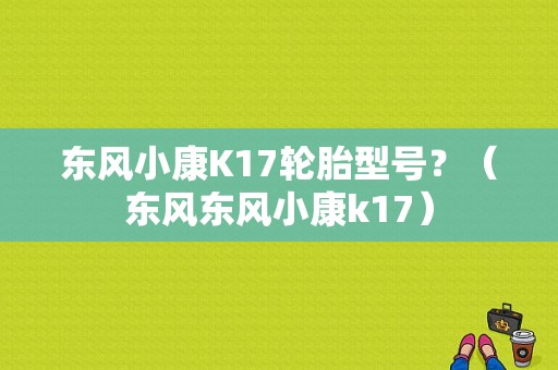 东风小康K17轮胎型号？（东风东风小康k17）-图1