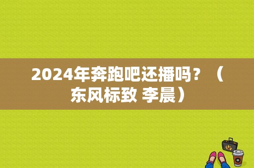 2024年奔跑吧还播吗？（东风标致 李晨）-图1