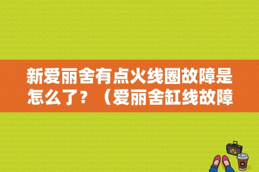 新爱丽舍有点火线圈故障是怎么了？（爱丽舍缸线故障）-图1