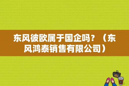 东风彼欧属于国企吗？（东风鸿泰销售有限公司）-图1