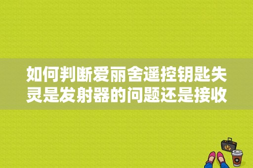如何判断爱丽舍遥控钥匙失灵是发射器的问题还是接收器的问题？（爱丽舍黄色钥匙灯亮起什么故障）-图1