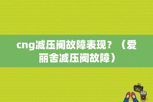 cng减压阀故障表现？（爱丽舍减压阀故障）-图1