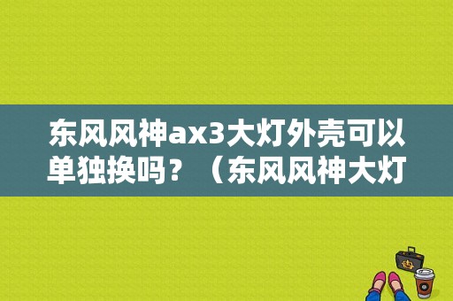 东风风神ax3大灯外壳可以单独换吗？（东风风神大灯总成）-图1