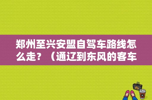 郑州至兴安盟自驾车路线怎么走？（通辽到东风的客车）-图1
